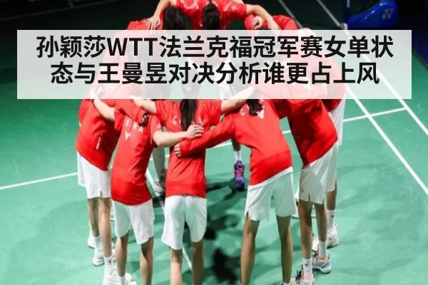 孙颖莎WTT法兰克福冠军赛女单状态与王曼昱对决分析谁更占上风